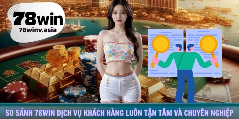 So sánh 78win dịch vụ khách hàng luôn tận tâm và chuyên nghiệp
